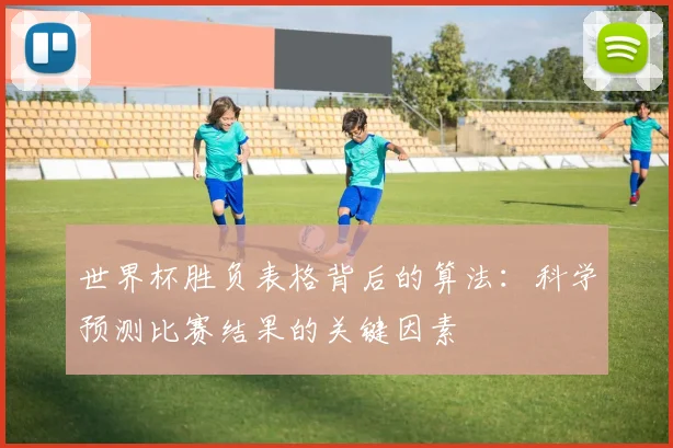 世界杯胜负表格背后的算法:科学预测比赛结果的关键因素