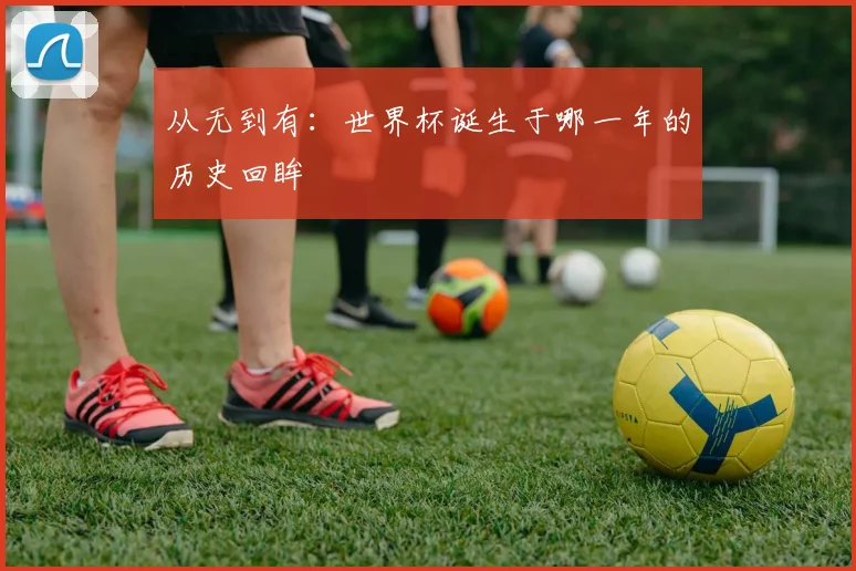 从无到有：世界杯诞生于哪一年的历史回眸