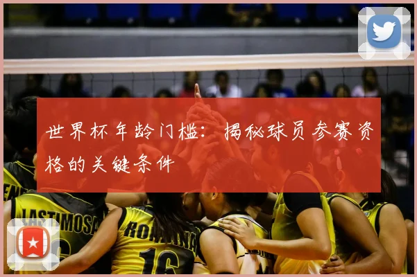 世界杯年龄门槛：揭秘球员参赛资格的关键条件
