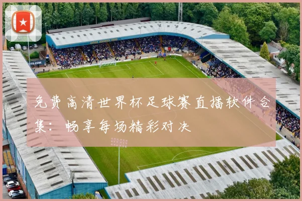 免费高清世界杯足球赛直播软件合集：畅享每场精彩对决