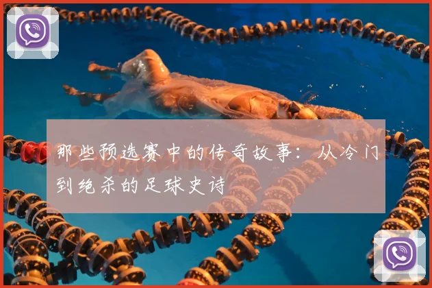 那些预选赛中的传奇故事：从冷门到绝杀的足球史诗