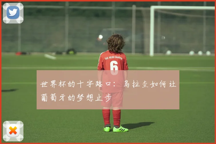 世界杯的十字路口：乌拉圭如何让葡萄牙的梦想止步