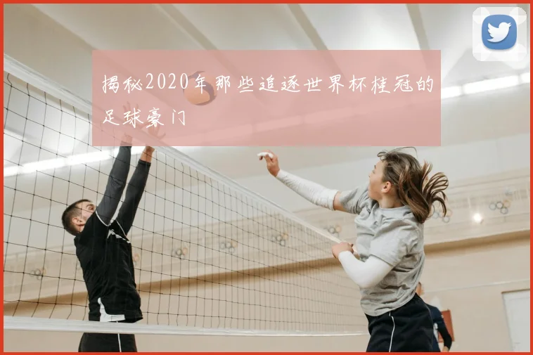 揭秘2020年那些追逐世界杯桂冠的足球豪门