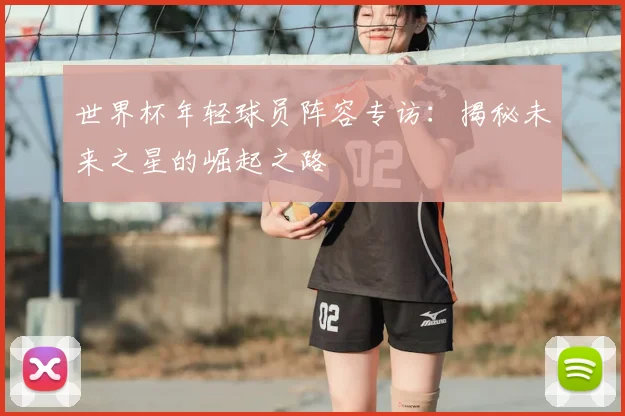 世界杯年轻球员阵容专访：揭秘未来之星的崛起之路