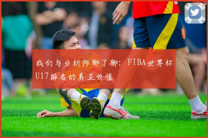 我们与分析师聊了聊：FIBA世界杯U17排名的真正价值