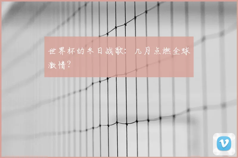 世界杯的冬日战歌：几月点燃全球激情？