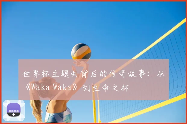 世界杯主题曲背后的传奇故事：从《Waka Waka》到生命之杯
