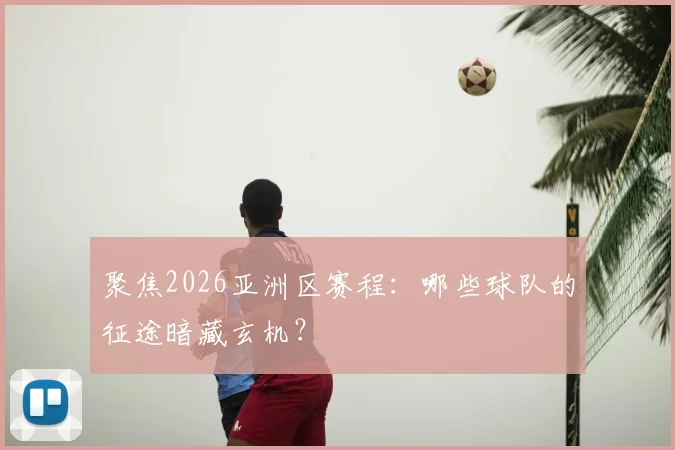 聚焦2026亚洲区赛程：哪些球队的征途暗藏玄机？