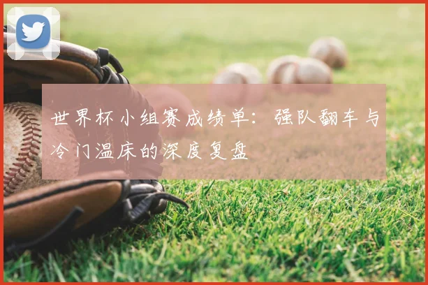 世界杯小组赛成绩单：强队翻车与冷门温床的深度复盘