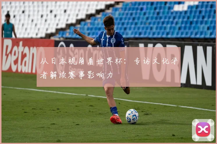 从日本视角看世界杯：专访文化学者解读赛事影响力