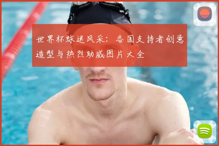 世界杯球迷风采：各国支持者创意造型与热烈助威图片大全