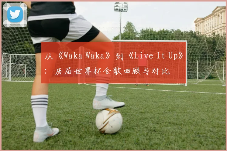 从《Waka Waka》到《Live It Up》:历届世界杯会歌回顾与对比