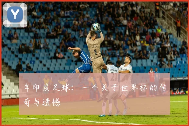 年印度足球：一个关于世界杯的传奇与遗憾