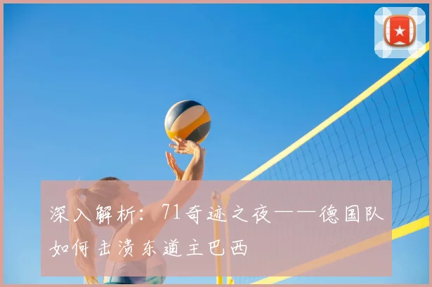 深入解析：71奇迹之夜——德国队如何击溃东道主巴西