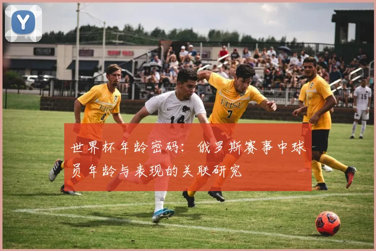 世界杯年龄密码：俄罗斯赛事中球员年龄与表现的关联研究