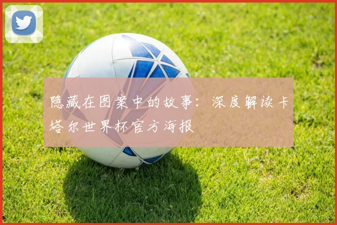 隐藏在图案中的故事:深度解读卡塔尔世界杯官方海报