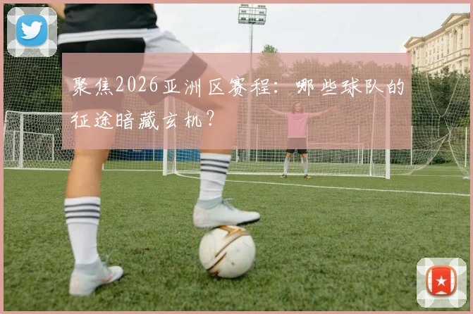 聚焦2026亚洲区赛程:哪些球队的征途暗藏玄机?