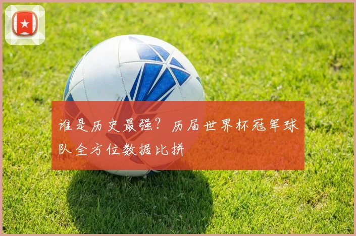 谁是历史最强?历届世界杯冠军球队全方位数据比拼