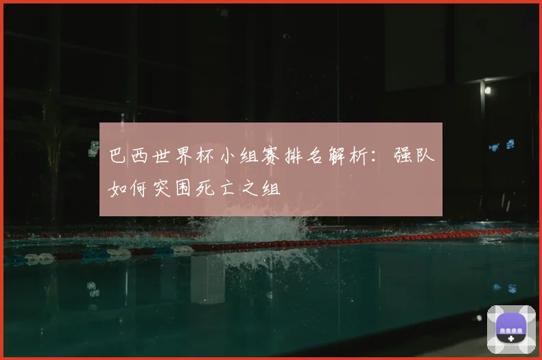 巴西世界杯小组赛排名解析：强队如何突围死亡之组