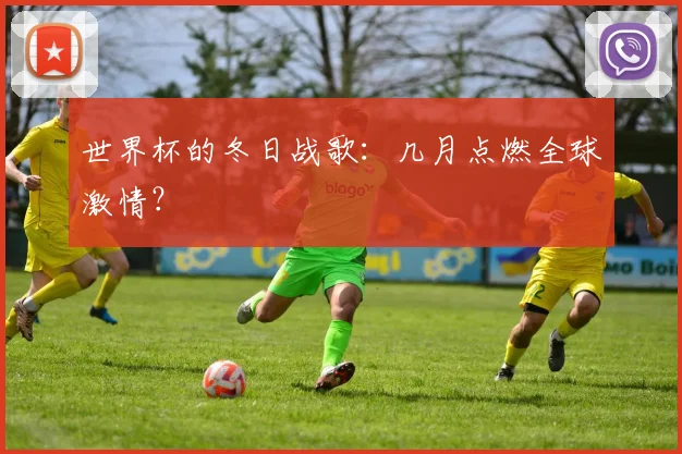 世界杯的冬日战歌：几月点燃全球激情？