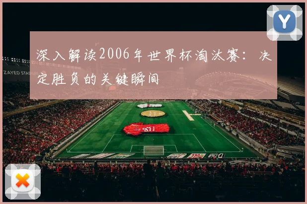 深入解读2006年世界杯淘汰赛：决定胜负的关键瞬间