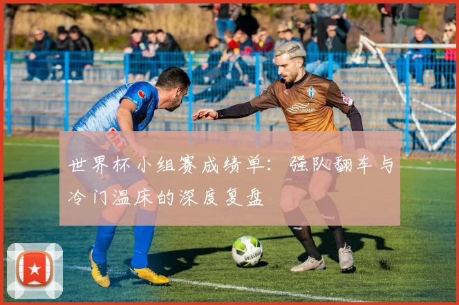 世界杯小组赛成绩单:强队翻车与冷门温床的深度复盘