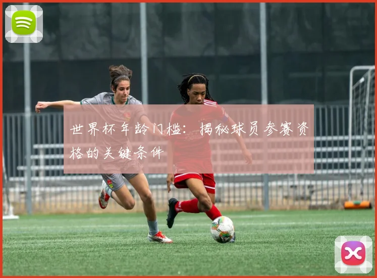 世界杯年龄门槛：揭秘球员参赛资格的关键条件