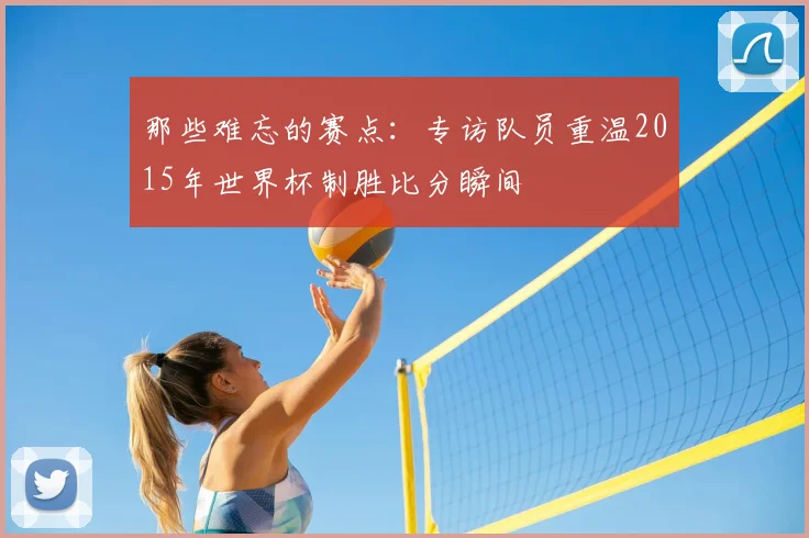 那些难忘的赛点：专访队员重温2015年世界杯制胜比分瞬间