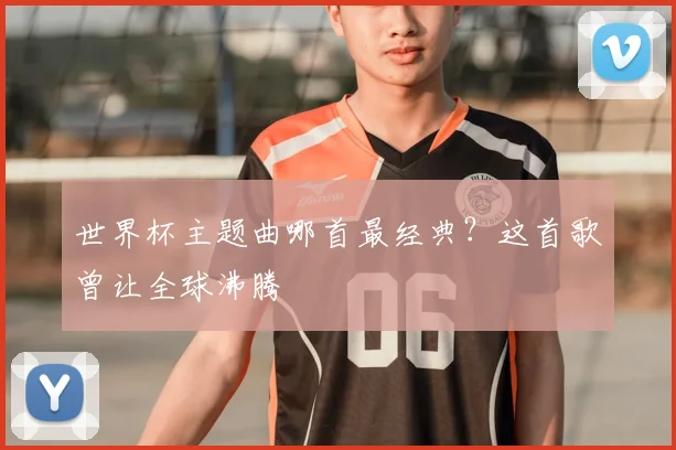 世界杯主题曲哪首最经典？这首歌曾让全球沸腾