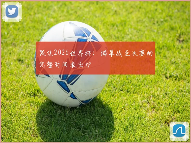 聚焦2026世界杯:揭幕战至决赛的完整时间表出炉