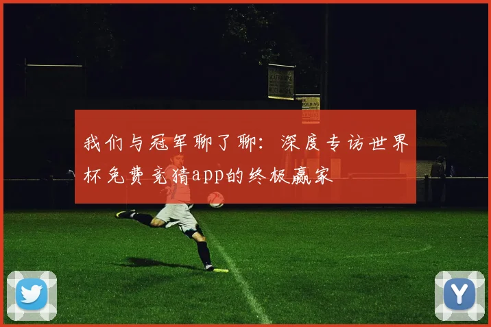 我们与冠军聊了聊:深度专访世界杯免费竞猜app的终极赢家
