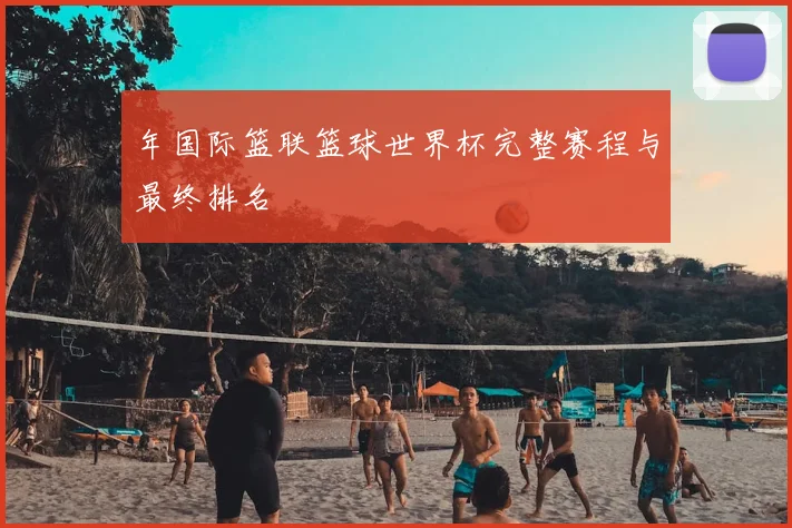 年国际篮联篮球世界杯完整赛程与最终排名