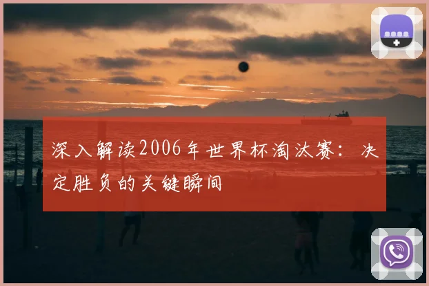 深入解读2006年世界杯淘汰赛:决定胜负的关键瞬间