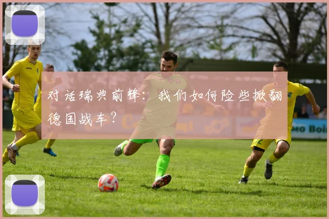 对话瑞典前锋：我们如何险些掀翻德国战车？