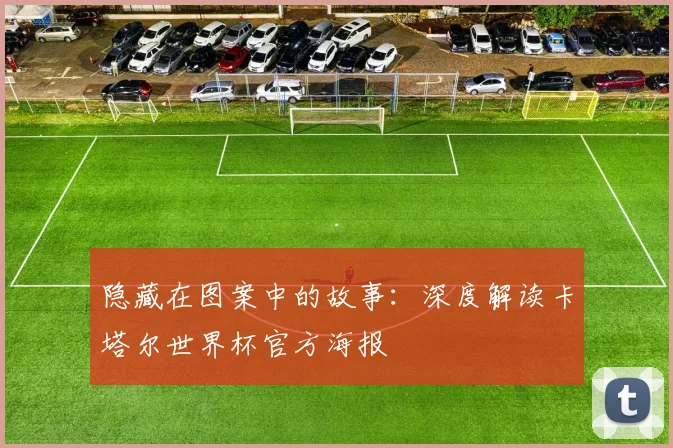 隐藏在图案中的故事：深度解读卡塔尔世界杯官方海报
