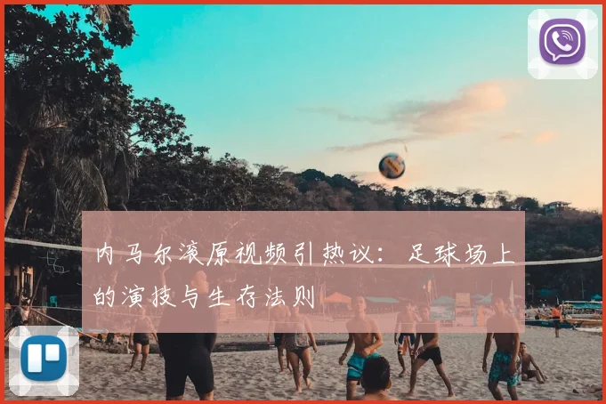 内马尔滚原视频引热议：足球场上的演技与生存法则