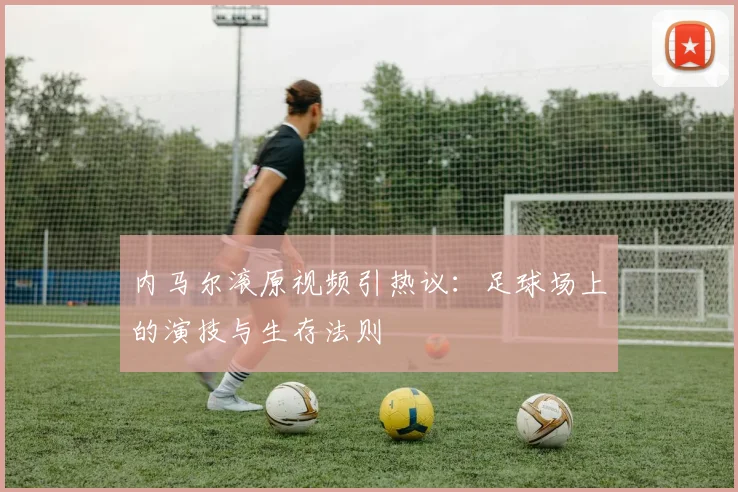 内马尔滚原视频引热议:足球场上的演技与生存法则
